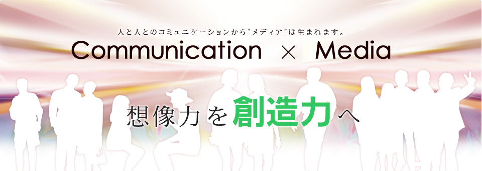 人と人とのコミュニケーションから“メディア”は生まれます。想像力を創造力へ